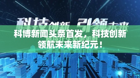 科博新聞?lì)^條首發(fā)，科技創(chuàng)新領(lǐng)航未來(lái)新紀(jì)元！