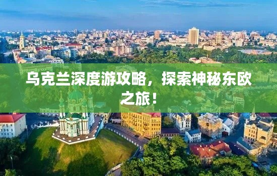 烏克蘭深度游攻略，探索神秘東歐之旅！
