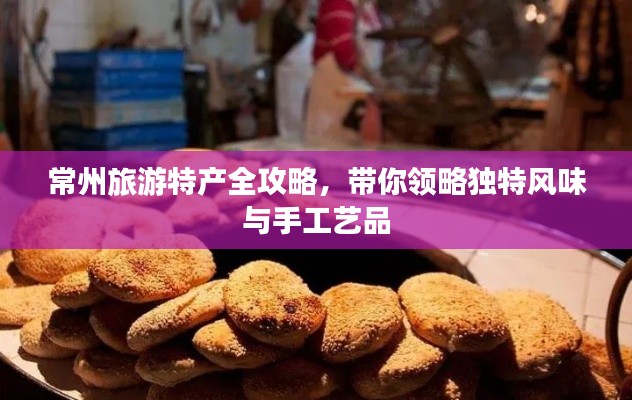 常州旅游特產(chǎn)全攻略，帶你領(lǐng)略獨(dú)特風(fēng)味與手工藝品