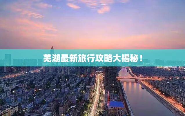 蕪湖最新旅行攻略大揭秘！