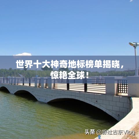 世界十大神奇地標(biāo)榜單揭曉，驚艷全球！
