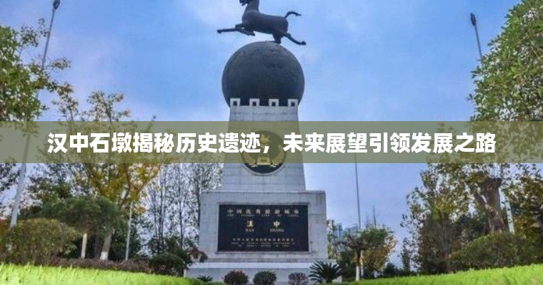 漢中石墩揭秘歷史遺跡，未來(lái)展望引領(lǐng)發(fā)展之路