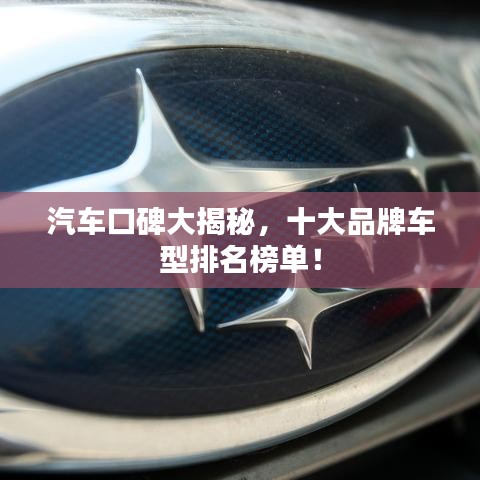 汽車(chē)口碑大揭秘，十大品牌車(chē)型排名榜單！