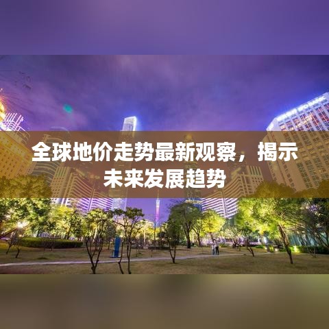 全球地價走勢最新觀察，揭示未來發(fā)展趨勢