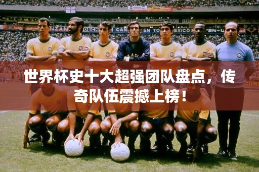 世界杯史十大超強(qiáng)團(tuán)隊(duì)盤點(diǎn)，傳奇隊(duì)伍震撼上榜！