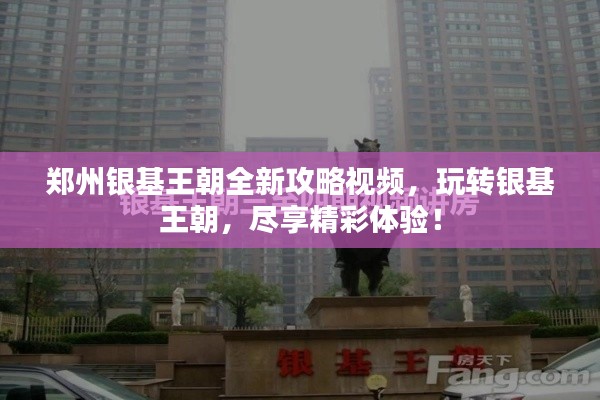 鄭州銀基王朝全新攻略視頻，玩轉(zhuǎn)銀基王朝，盡享精彩體驗(yàn)！