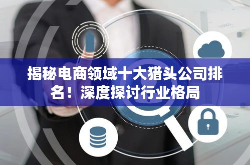 揭秘電商領(lǐng)域十大獵頭公司排名！深度探討行業(yè)格局