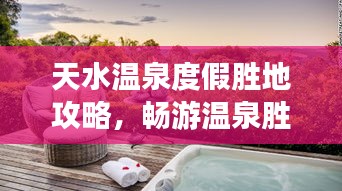 天水溫泉度假勝地攻略，暢游溫泉勝地，盡享舒適之旅！