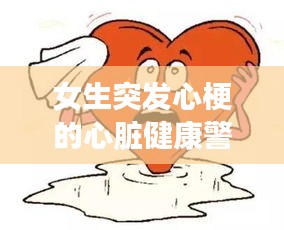 女生突發(fā)心梗的心臟健康警示，守護心臟健康，預防勝于治療