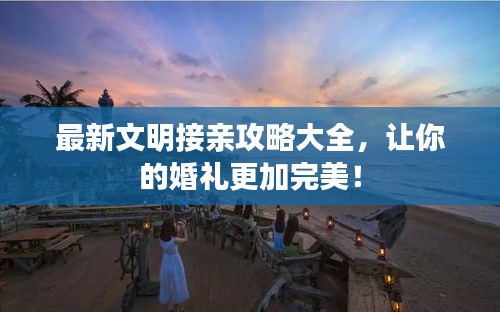 最新文明接親攻略大全，讓你的婚禮更加完美！