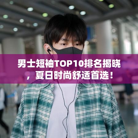 男士短袖TOP10排名揭曉，夏日時(shí)尚舒適首選！