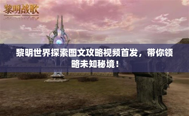 黎明世界探索圖文攻略視頻首發(fā)，帶你領(lǐng)略未知秘境！