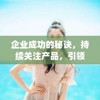 企業(yè)成功的秘訣，持續(xù)關(guān)注產(chǎn)品，引領(lǐng)行業(yè)潮流