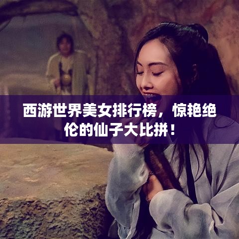 西游世界美女排行榜，驚艷絕倫的仙子大比拼！