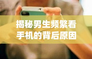揭秘男生頻繁看手機(jī)的背后原因，探究背后的心理與現(xiàn)象
