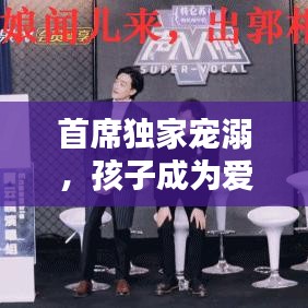 首席獨家寵溺，孩子成為愛的焦點