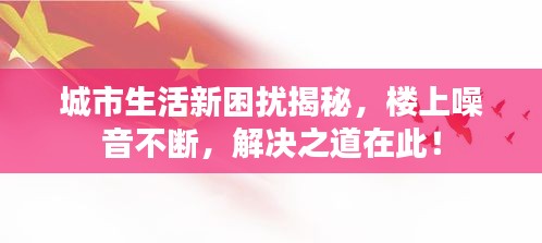 城市生活新困擾揭秘，樓上噪音不斷，解決之道在此！