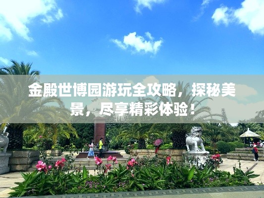 金殿世博園游玩全攻略，探秘美景，盡享精彩體驗(yàn)！