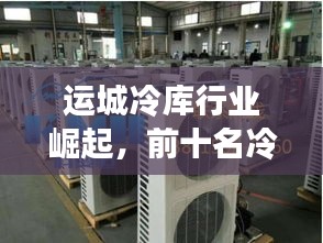 運(yùn)城冷庫行業(yè)崛起，前十名冷庫引領(lǐng)市場(chǎng)蓬勃發(fā)展