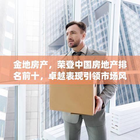 金地房產(chǎn)，榮登中國(guó)房地產(chǎn)排名前十，卓越表現(xiàn)引領(lǐng)市場(chǎng)風(fēng)向標(biāo)