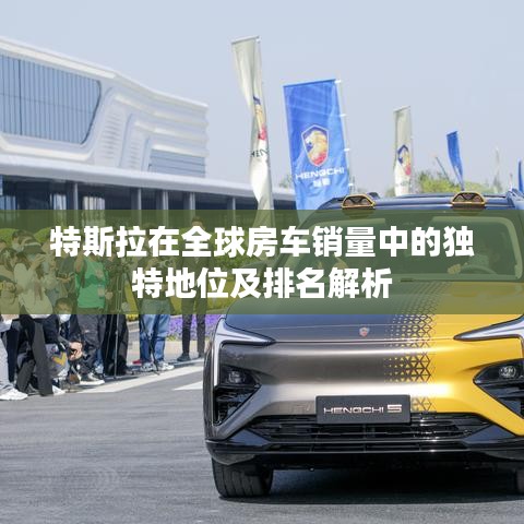 特斯拉在全球房車銷量中的獨(dú)特地位及排名解析