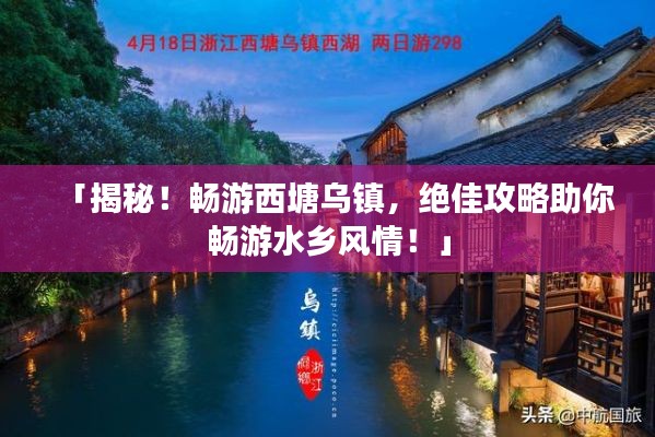 「揭秘！暢游西塘烏鎮(zhèn)，絕佳攻略助你暢游水鄉(xiāng)風情！」