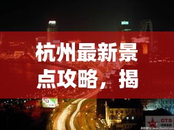 杭州最新景點攻略，揭秘城市新魅力探索之旅