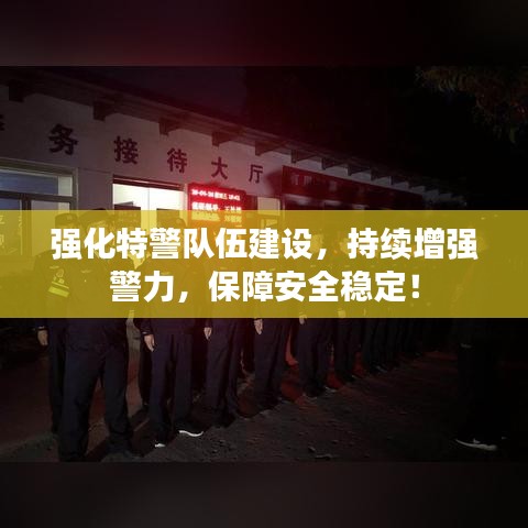 強(qiáng)化特警隊(duì)伍建設(shè)，持續(xù)增強(qiáng)警力，保障安全穩(wěn)定！