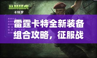 雷霆卡特全新裝備組合攻略，征服戰(zhàn)場(chǎng)的無(wú)敵戰(zhàn)力提升秘籍！