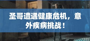 圣哥遭遇健康危機(jī)，意外疾病挑戰(zhàn)！