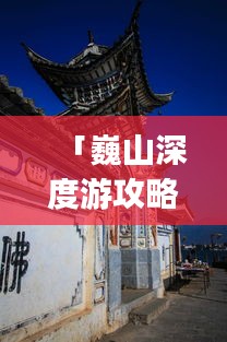 「巍山深度游攻略，探秘魅力四溢的Vlog巍山之旅」