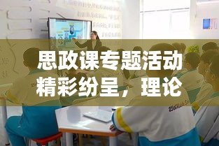 思政課專題活動(dòng)精彩紛呈，理論與實(shí)踐相結(jié)合的美篇盛宴