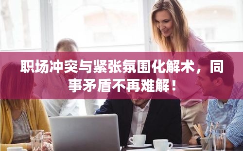 職場(chǎng)沖突與緊張氛圍化解術(shù)，同事矛盾不再難解！