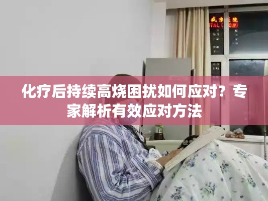 化療后持續(xù)高燒困擾如何應(yīng)對？專家解析有效應(yīng)對方法