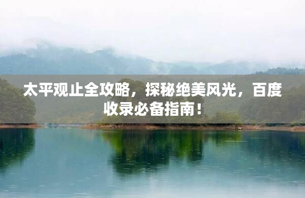 太平觀止全攻略，探秘絕美風(fēng)光，百度收錄必備指南！