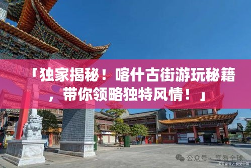 「獨(dú)家揭秘！喀什古街游玩秘籍，帶你領(lǐng)略獨(dú)特風(fēng)情！」