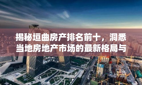 揭秘垣曲房產(chǎn)排名前十，洞悉當(dāng)?shù)胤康禺a(chǎn)市場(chǎng)的最新格局與趨勢(shì)！