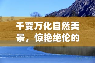 千變?nèi)f化自然美景，驚艷絕倫的景致令人陶醉
