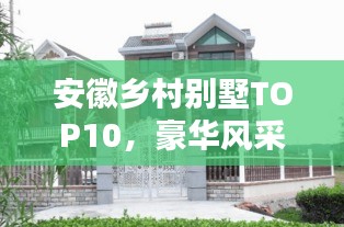 安徽鄉(xiāng)村別墅TOP10，豪華風(fēng)采領(lǐng)略，必選榜單排名之選