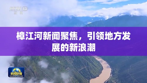 樟江河新聞聚焦，引領(lǐng)地方發(fā)展的新浪潮