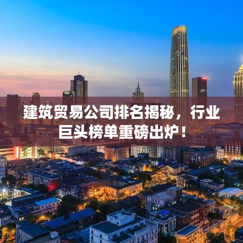 建筑貿(mào)易公司排名揭秘，行業(yè)巨頭榜單重磅出爐！