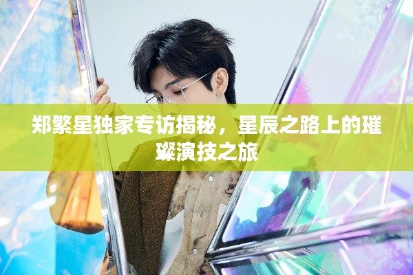 鄭繁星獨(dú)家專訪揭秘，星辰之路上的璀璨演技之旅