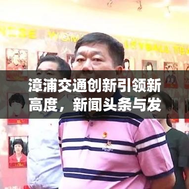 漳浦交通創(chuàng)新引領(lǐng)新高度，新聞?lì)^條與發(fā)展動(dòng)態(tài)聚焦地方交通事業(yè)騰飛之路
