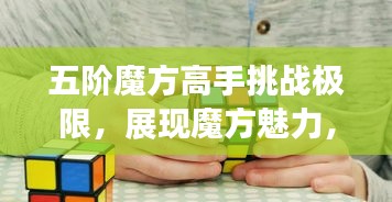 五階魔方高手挑戰(zhàn)極限，展現(xiàn)魔方魅力，排名世界前列！