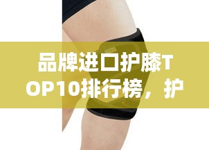 品牌進口護膝TOP10排行榜，護膝產(chǎn)品選購指南！
