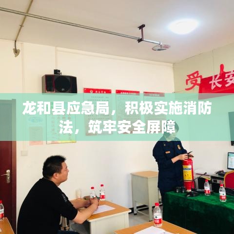 龍和縣應急局，積極實施消防法，筑牢安全屏障
