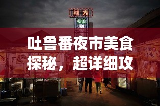吐魯番夜市美食探秘，超詳細(xì)攻略旅游指南！