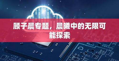 顧子晨專題，晨曦中的無限可能探索