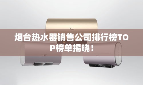 煙臺(tái)熱水器銷售公司排行榜TOP榜單揭曉！