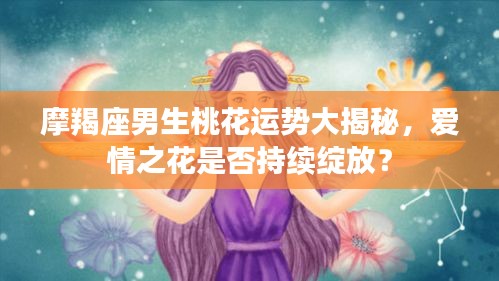 摩羯座男生桃花運勢大揭秘，愛情之花是否持續(xù)綻放？